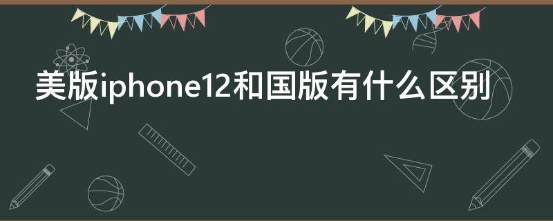 美版iphone12和国版有什么区别 iphone12的国行和美版有什么不同