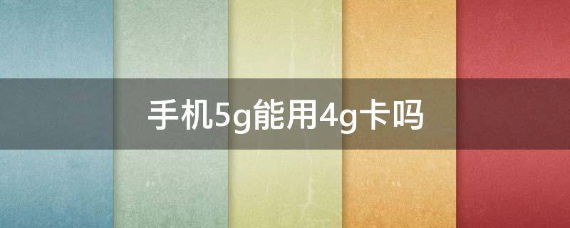 手机5g能用4g卡吗 5G手机能使用4G卡吗