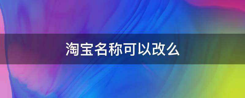 淘宝名称可以改么（淘宝名字可以改吗?）