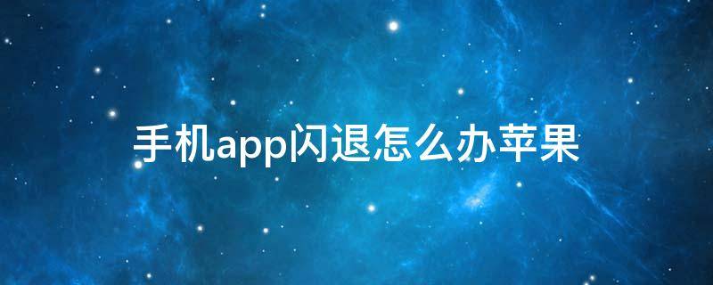 手机app闪退怎么办苹果（苹果手机APP闪退怎么回事）