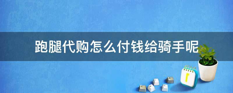 跑腿代购怎么付钱给骑手呢（跑腿代买怎么付钱）