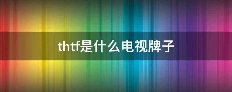thtf是什么电视牌子（thtf是什么电视牌子多少钱）