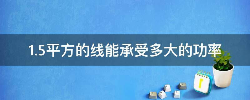 1.5平方的线能承受多大的功率（1.5平方的线可以承载多少功率）