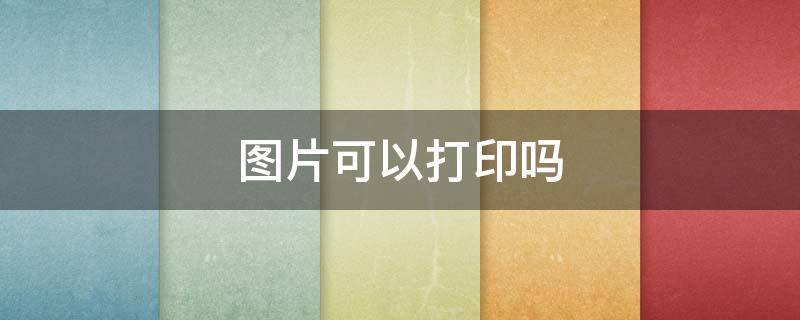 图片可以打印吗（word里有图片可以打印吗）