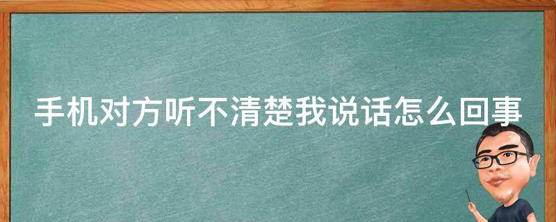手机对方听不清楚我说话怎么回事（手机对方听不清楚是什么原因）