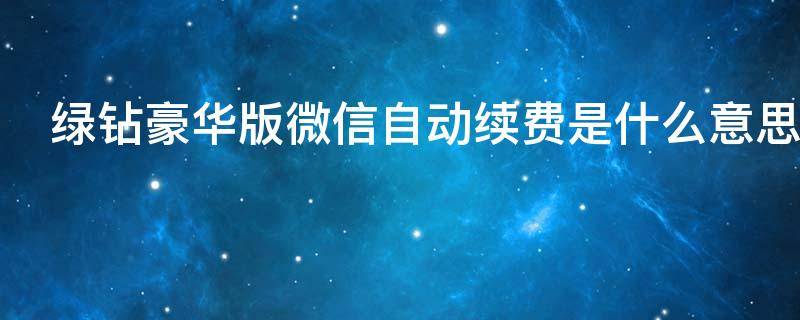 绿钻豪华版微信自动续费是什么意思 豪华绿钻连续包月微信自动续费