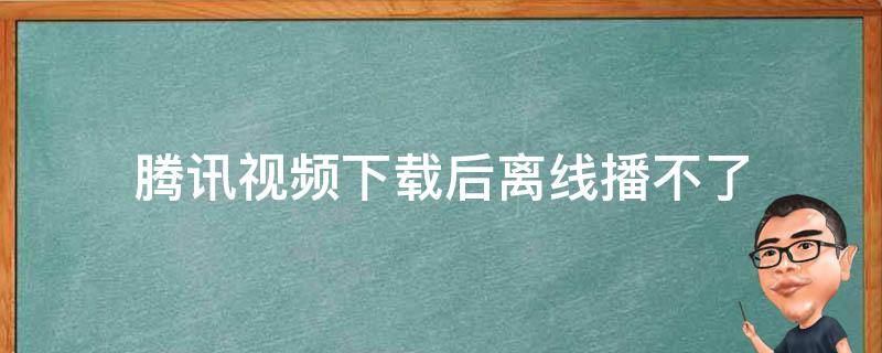 腾讯视频下载后离线播不了（腾讯视频下载后离线播不了 显示网络异常）