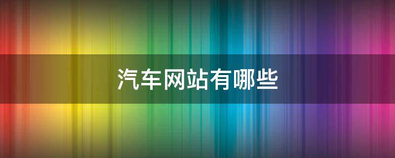 汽车网站有哪些 汽车网站有哪些?