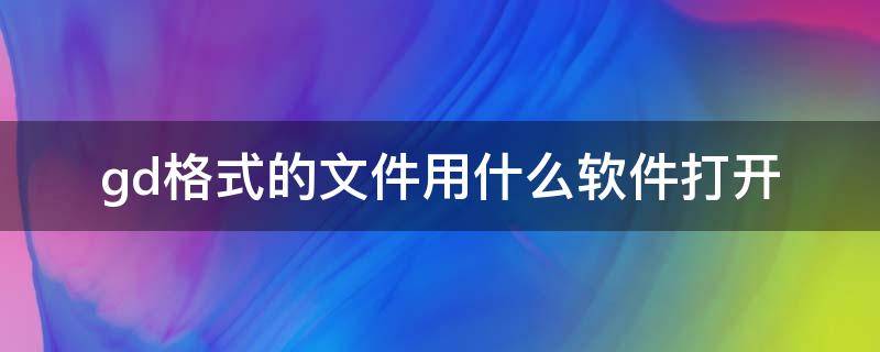 gd格式的文件用什么软件打开 gd格式的文件用什么软件打开苹果手机