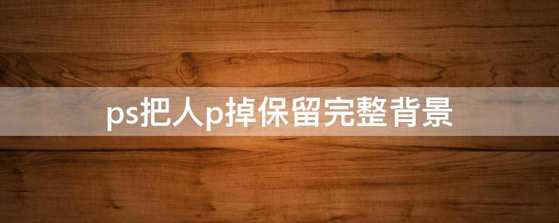 ps把人p掉保留完整背景 ps怎么把多余的人p掉修复背景
