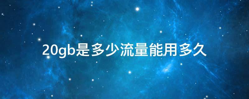 20gb是多少流量能用多久（15GB是多少流量能用多久）