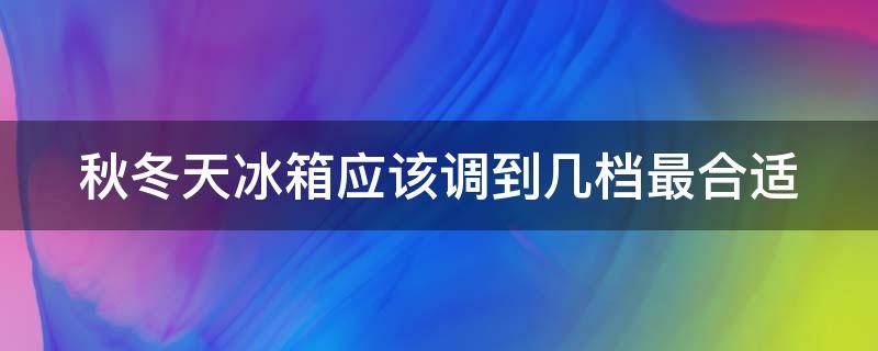 秋冬天冰箱应该调到几档最合适（秋冬的冰箱应该调到哪个档位）