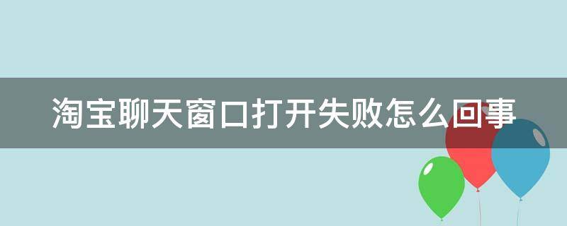 淘宝聊天窗口打开失败怎么回事 淘宝聊天窗口打开失败怎么回事儿