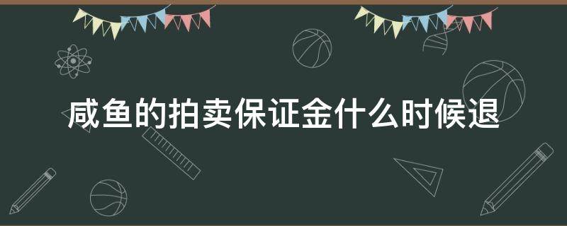 咸鱼的拍卖保证金什么时候退（闲鱼的拍卖保证金会退吗）