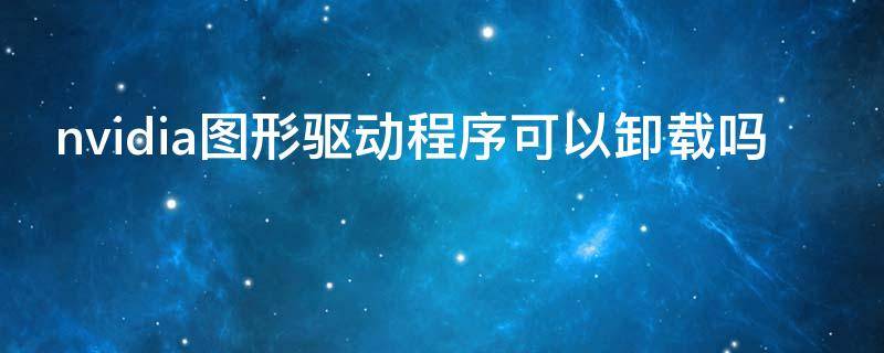 nvidia图形驱动程序可以卸载吗（nvidia显卡驱动可以卸载吗）
