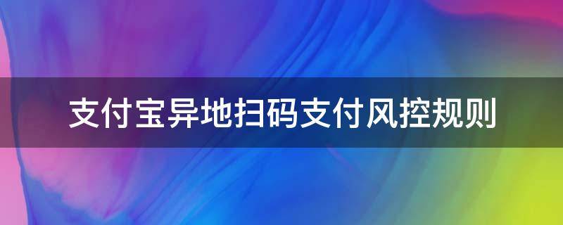 支付宝异地扫码支付风控规则（支付宝异地扫码风控）