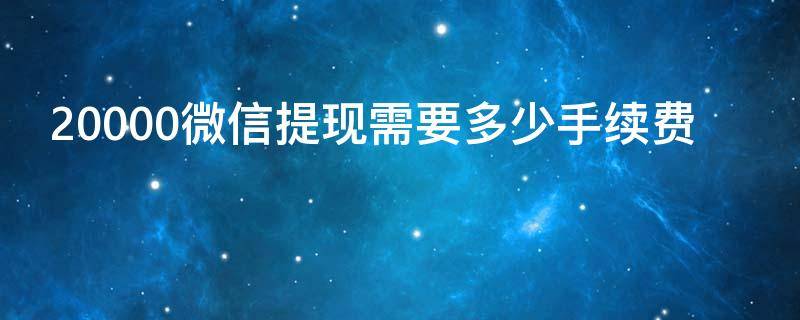 20000微信提现需要多少手续费 微信提现20000手续费是多少