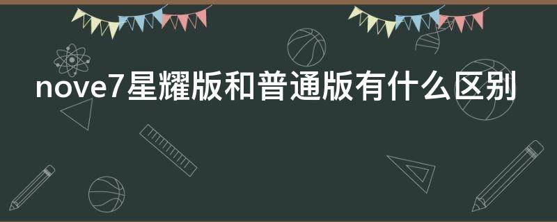 nove7星耀版和普通版有什么区别（华为nova7星耀和标准版有什么区别）