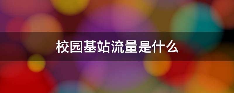 校园基站流量是什么（校园基站流量是什么电信）