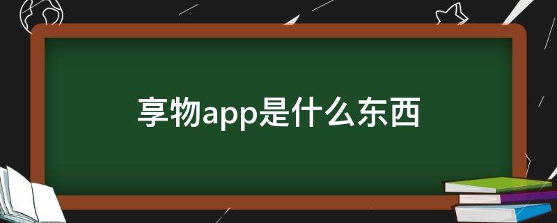 享物app是什么东西（享物app里的东西是正品吗）