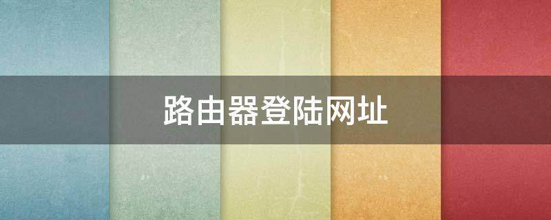 路由器登陆网址（路由器登陆网址有哪些）