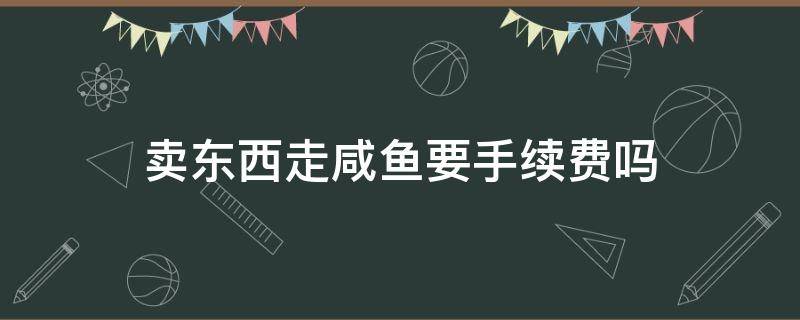 卖东西走咸鱼要手续费吗 闲鱼卖出东西收手续费吗