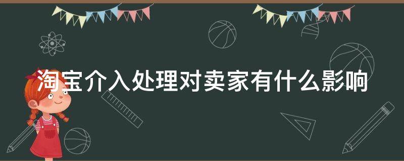 淘宝介入处理对卖家有什么影响（淘宝小二乱判怎么申诉）