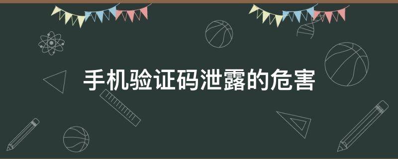 手机验证码泄露的危害（手机验证码泄露有什么危害）