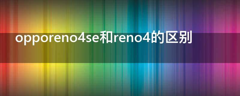 opporeno4se和reno4的区别 OPPOreno4和reno4se的区别