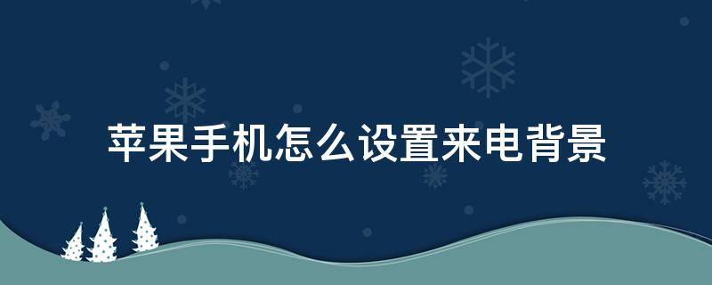 苹果手机怎么设置来电背景 苹果手机怎么设置来电背景图