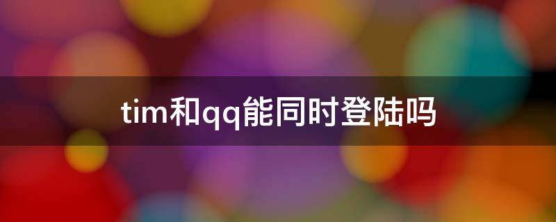 tim和qq能同时登陆吗 qq和tim能不能同时登陆