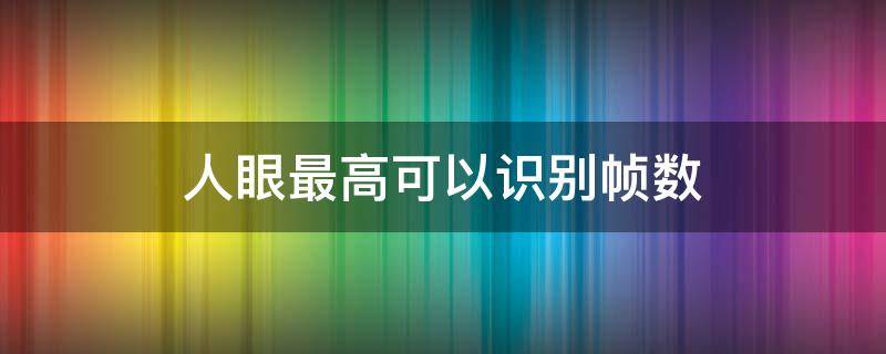 人眼最高可以识别帧数（人眼最高识别多少帧）