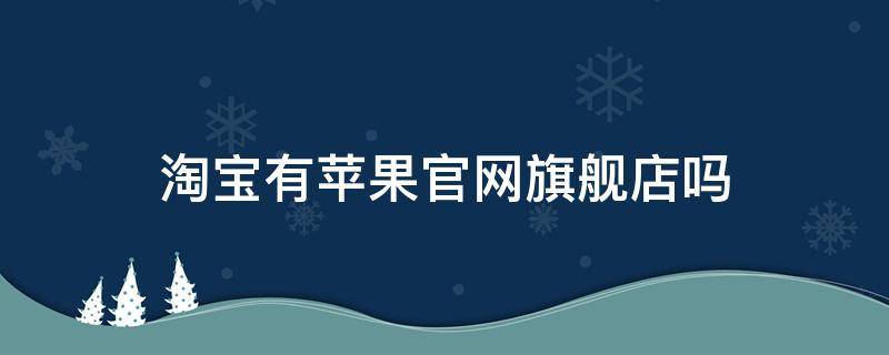 淘宝有苹果官网旗舰店吗 淘宝有苹果官方旗舰店吗