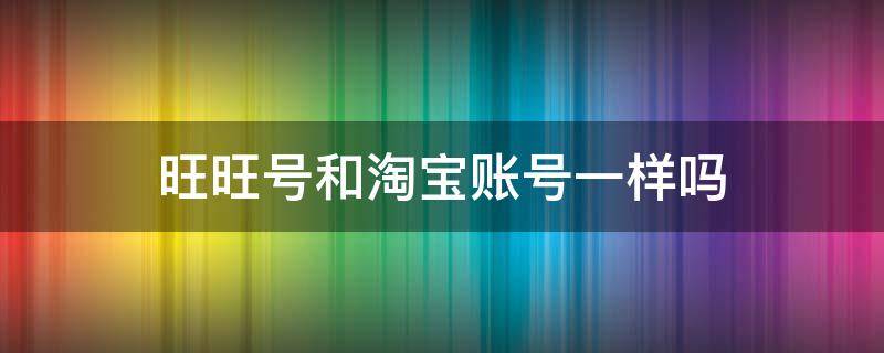 旺旺号和淘宝账号一样吗（旺旺号和淘宝帐号一样吗）