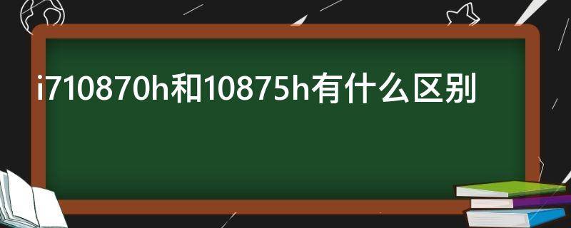 i710870h和10875h有什么区别（i7 10875h和i7 9750h有什么区别）