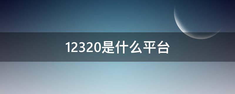 12320是什么平台（12328是什么平台）