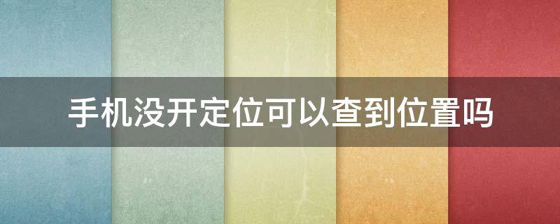 手机没开定位可以查到位置吗?（苹果手机没开定位可以查到位置吗?）