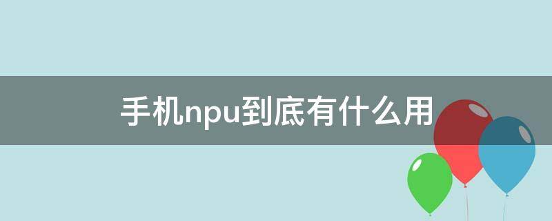 手机npu到底有什么用 npu是干嘛的