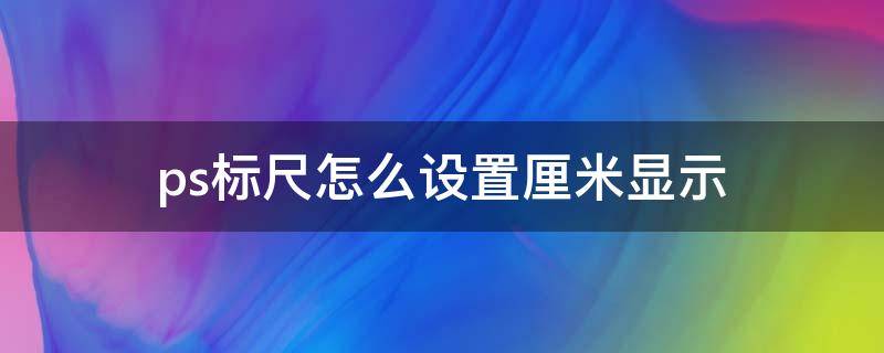 ps标尺怎么设置厘米显示（ps标尺怎么设置厘米显示快捷键）
