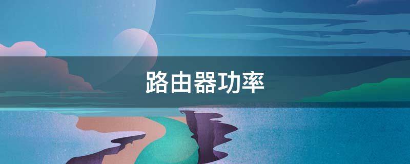 路由器功率（路由器功率大小有什么区别）