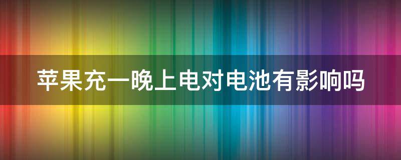 苹果充一晚上电对电池有影响吗（苹果充一晚上电会怎么样）