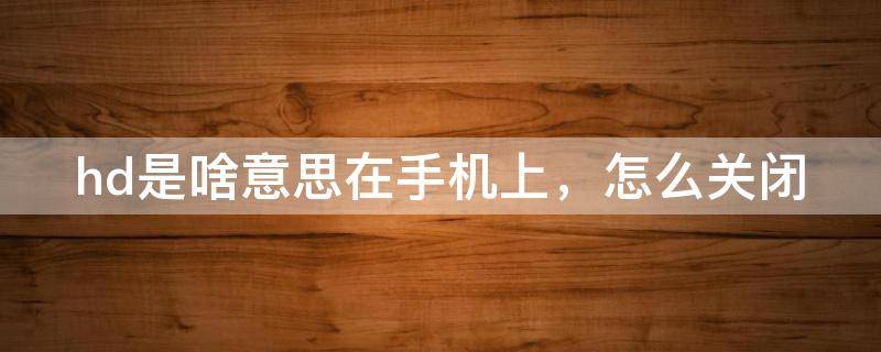 hd是啥意思在手机上，怎么关闭（hd是啥意思在手机上,怎么关闭呢）