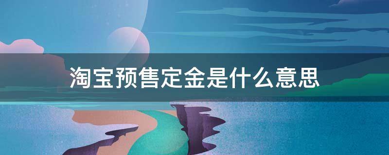 淘宝预售定金是什么意思 淘宝的预售定金是什么意思