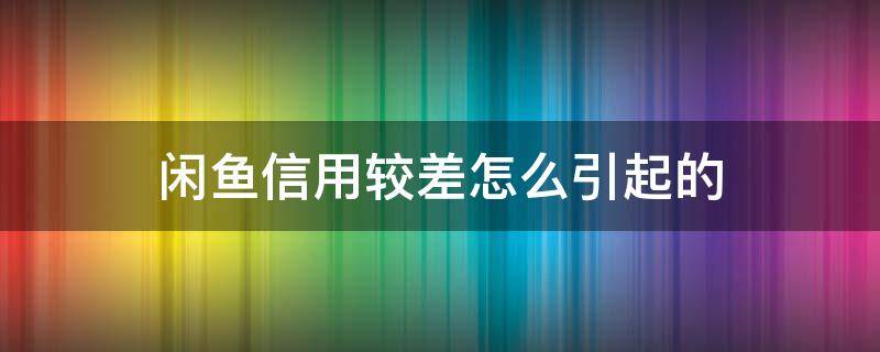 闲鱼信用较差怎么引起的（闲鱼怎么样会影响信用）