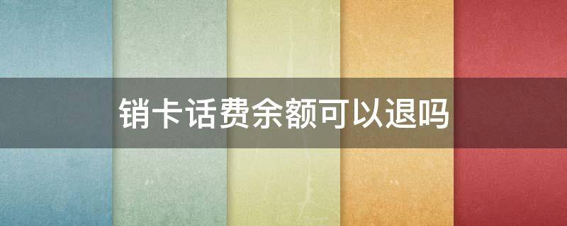 销卡话费余额可以退吗（移动卡话费余额可以退吗）