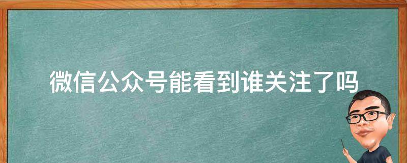 微信公众号能看到谁关注了吗 微信可以看谁关注了公众号吗