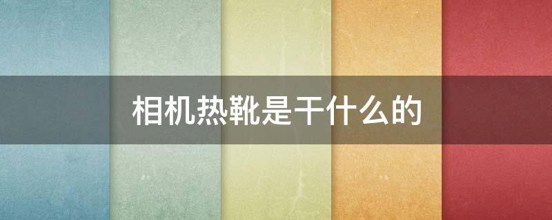 相机热靴是干什么的（单反相机的热靴是什么）