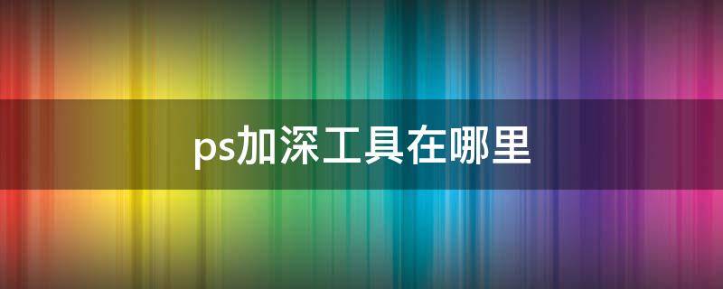 ps加深工具在哪里（ps里面的加深工具在哪里）