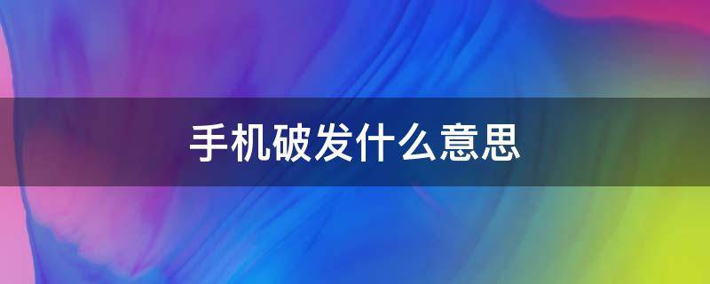 手机破发什么意思 手机破发是什么