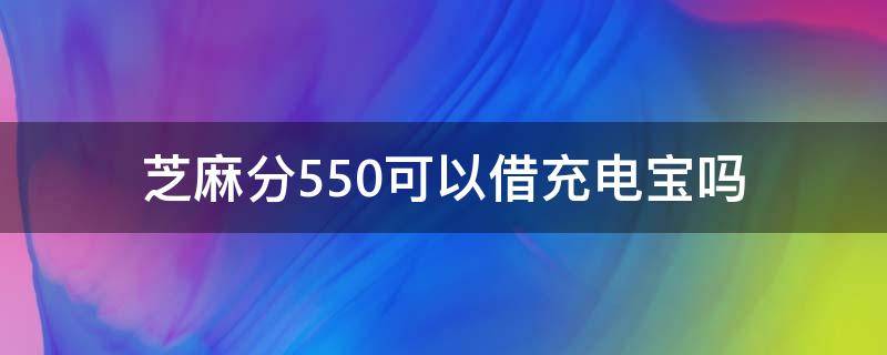 芝麻分550可以借充电宝吗（芝麻分560可以免押金借充电宝吗）